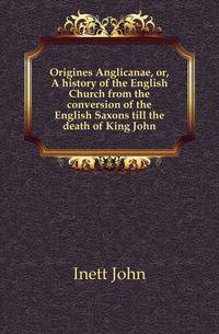 Origines Anglicanae, or, A history of the English Church from the conversion of the English Saxons till the death of King John