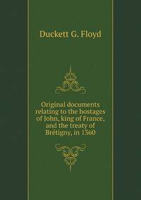 Original documents relating to the hostages of John, king of France, and the treaty of Bretigny, in 1360