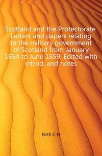 Scotland and the Protectorate. Letters and papers relating to the military government of Scotland from January 1654 to June 1659. Edited with introd. and notes