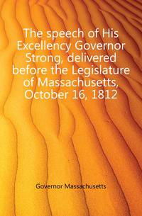 The speech of His Excellency Governor Strong, delivered before the Legislature of Massachusetts, October 16, 1812