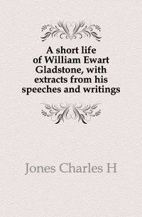 A short life of William Ewart Gladstone, with extracts from his speeches and writings
