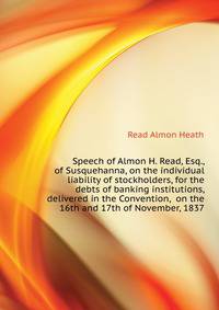 Speech of Almon H. Read, Esq., of Susquehanna, on the individual liability of stockholders, for the debts of banking institutions, delivered in the Convention, ... on the 16th and 17th of November, 1837