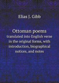 Ottoman poems, translated into English verse in the original forms, with introduction, biographical notices, and notes