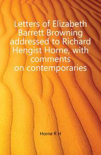 Letters of Elizabeth Barrett Browning addressed to Richard Hengist Horne, with comments on contemporaries