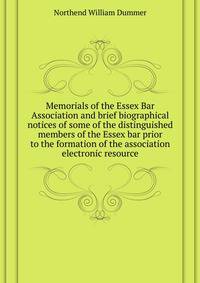 Memorials of the Essex Bar Association and brief biographical notices of some of the distinguished members of the Essex bar prior to the formation of the association [electronic resource]