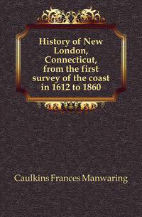 History of New London, Connecticut, from the first survey of the coast in 1612 to 1860