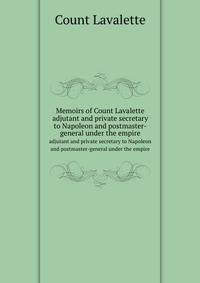 Memoirs of Count Lavalette, adjutant and private secretary to Napoleon and postmaster-general under the empire