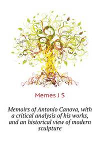 Memoirs of Antonio Canova, with a critical analysis of his works, and an historical view of modern sculpture ..