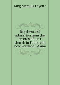 ... Baptisms and admission from the records of First church in Falmouth, now Portland, Maine