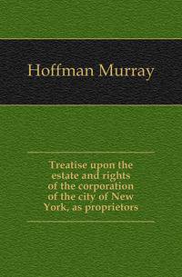 Treatise upon the estate and rights of the corporation of the city of New York, as proprietors