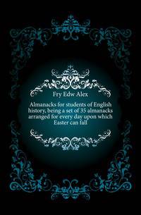 Almanacks for students of English history, being a set of 35 almanacks arranged for every day upon which Easter can fall