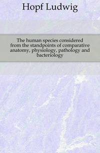 The human species considered from the standpoints of comparative anatomy, physiology, pathology and bacteriology