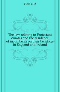 The law relating to Protestant curates and the residence of incumbents on their benefices in England and Ireland