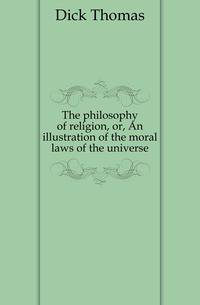 The philosophy of religion, or, An illustration of the moral laws of the universe