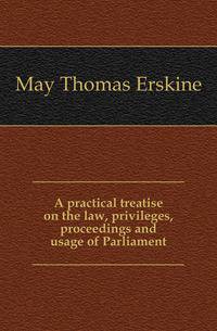 A practical treatise on the law, privileges, proceedings and usage of Parliament