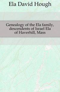 Genealogy of the Ela family, descendents of Israel Ela of Haverhill, Mass