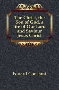 The Christ, the Son of God, a life of Our Lord and Saviour Jesus Christ