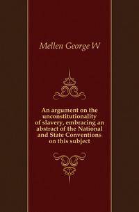 An argument on the unconstitutionality of slavery, embracing an abstract of the National and State Conventions on this subject
