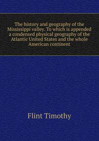 The history and geography of the Mississippi valley. To which is appended a condensed physical geography of the Atlantic United States and the whole American continent ..