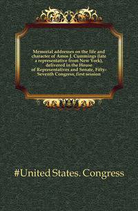 Memorial addresses on the life and character of Amos J. Cummings (late a representative from New York), delivered in the House of Representatives and Senate, Fifty-Seventh Congress, first session