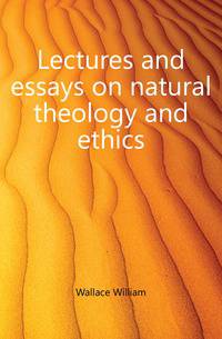 Lectures and essays on natural theology and ethics