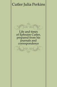 Life and times of Ephraim Cutler, prepared from his journals and correspondence