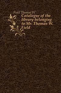 Catalogue of the library belonging to Mr. Thomas W. Field