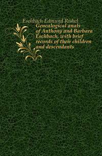 Genealogical anals of Anthony and Barbara Eschbach, with brief records of their children and descendants