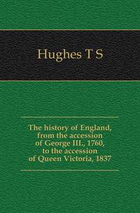 The history of England, from the accession of George III., 1760, to the accession of Queen Victoria, 1837