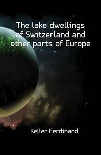 The lake dwellings of Switzerland and other parts of Europe