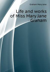 Life and works of Miss Mary Jane Graham ...