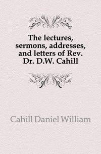 The lectures, sermons, addresses, and letters of Rev. Dr. D.W. Cahill