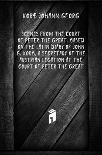 Scenes from the court of Peter the Great, based on the Latin diary of John G. Korb, a secretary of the Austrian legation at the court of Peter the Great