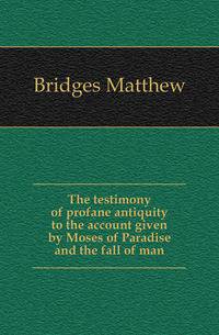 The testimony of profane antiquity to the account given by Moses of Paradise and the fall of man