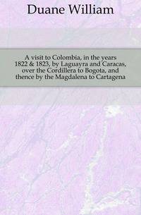 A visit to Colombia, in the years 1822 &amp; 1823, by Laguayra and Caracas, over the Cordillera to Bogota, and thence by the Magdalena to Cartagena