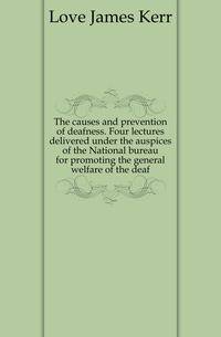 The causes and prevention of deafness. Four lectures delivered under the auspices of the National bureau for promoting the general welfare of the deaf