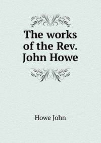 The works of the Rev. John Howe ..
