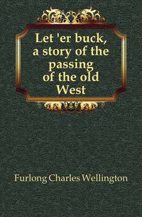 Let 'er buck, a story of the passing of the old West