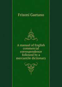 A manual of English commercial correspondence ... followed by a mercantile dictionary ..