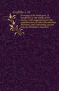 Evenings with Shakspere. A handbook to the study of his works, with suggestions for the consideration of other Elizabethan literature and containing special help for Shakspere societies