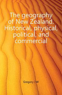 The geography of New Zealand. Historical, physical, political, and commercial