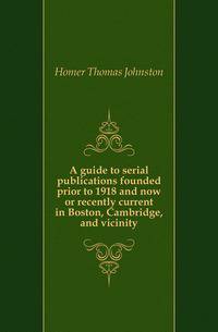 A guide to serial publications founded prior to 1918 and now or recently current in Boston, Cambridge, and vicinity