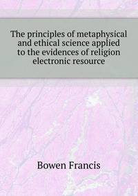 The principles of metaphysical and ethical science applied to the evidences of religion [electronic resource]