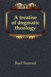 A treatise of dogmatic theology