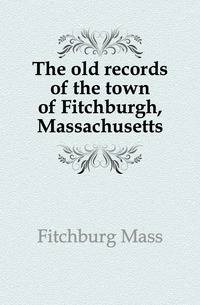 The old records of the town of Fitchburgh, Massachusetts