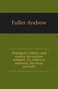 Dialogues, letters, and essays, on various subjects. To which is annexed, An essay on truth