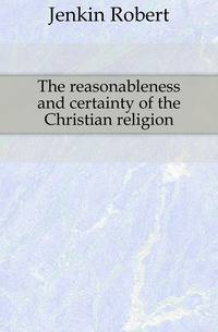 The reasonableness and certainty of the Christian religion