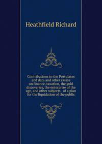 Contributions to the "Postulates and data" and other essays on finance, taxation, the gold discoveries, the enterprise of the age, and other subjects,... of a plan for the liquidation of the public
