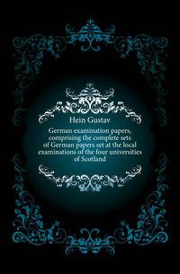 German examination papers, comprising the complete sets of German papers set at the local examinations of the four universities of Scotland