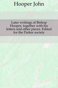 Later writings of Bishop Hooper, together with his letters and other pieces. Edited for the Parker society